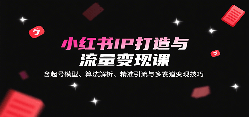 小红书IP打造与流量变现课：含起号模型、算法解析、精准引流与多赛道变现技巧-追梦聊项目