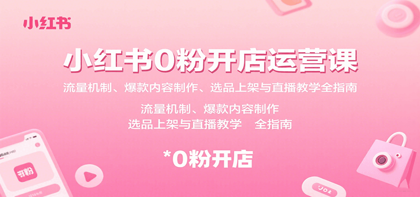 小红书0粉开店运营课：流量机制、爆款内容制作、选品上架与直播教学全指南-追梦聊项目
