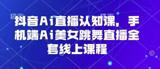 抖音Ai直播认知课，手机端Ai美女跳舞直播全套线上课程-追梦聊项目