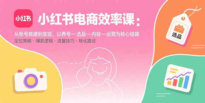 小红书电商效率课：从账号搭建到变现，以养号-选品-内容-运营为核心链路-追梦聊项目