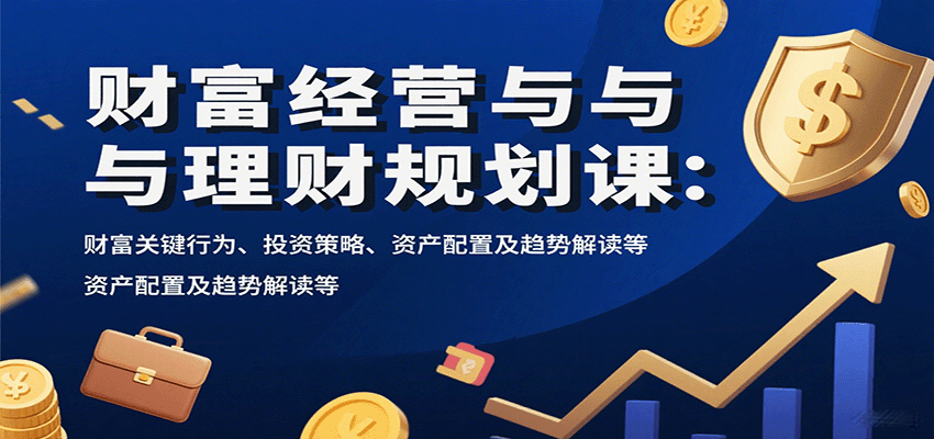 财富经营与理财规划课：财富关键行为、投资策略、资产配置及趋势解读等-追梦聊项目