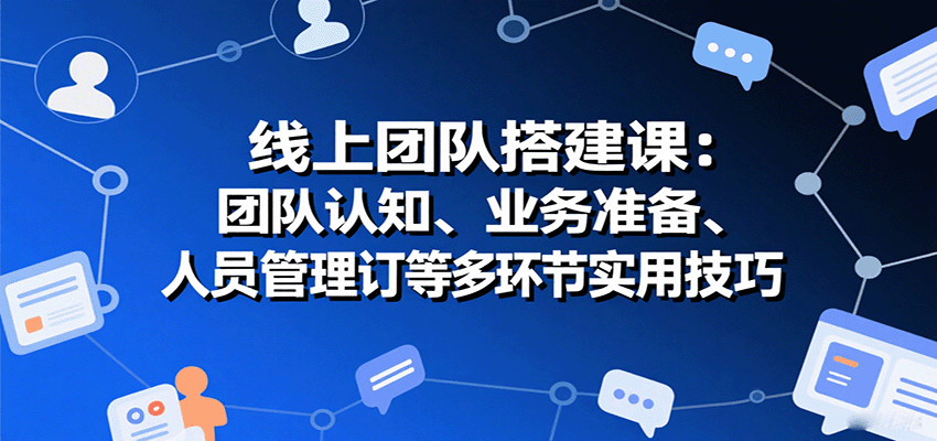 线上团队搭建课：团队认知、业务准备、人员管理、协议签订等多环节实用技巧-追梦聊项目