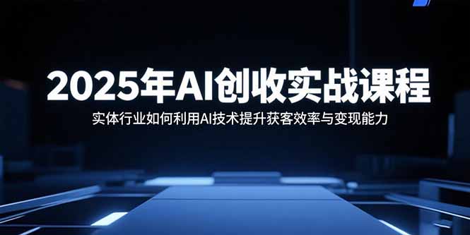 2025年AI创收实战课程：实体行业如何利用AI技术提升获客效率与变现能力-追梦聊项目