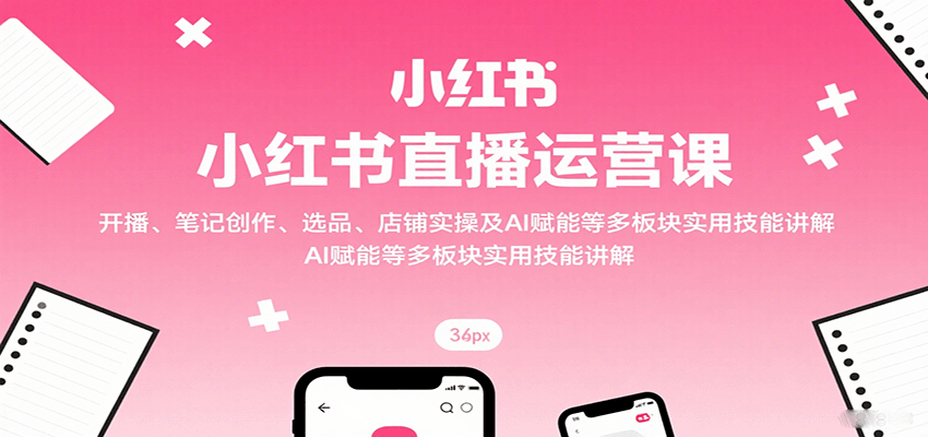 小红书直播运营课：开播、笔记创作、选品、店铺实操及 AI 赋能等多板块实用技能讲解-追梦聊项目