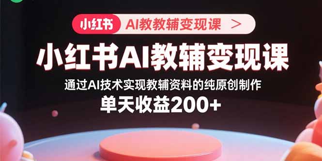 小红书AI教辅变现课，通过AI技术实现教辅资料的纯原创制作 单天收益200+-追梦聊项目