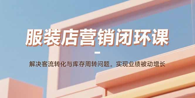 服装店营销闭环课：解决客流转化与库存周转问题。实现业绩被动增长-追梦聊项目