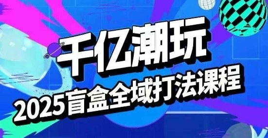 2025盲盒全域全套打法课，盲盒起号、选品、话术、私域等-追梦聊项目