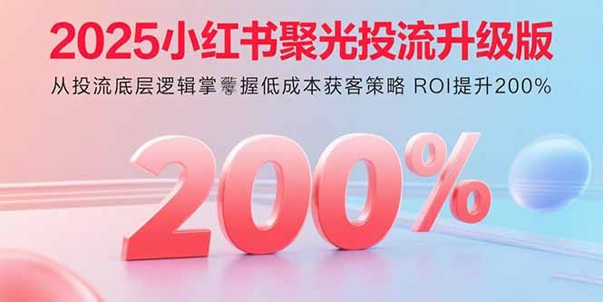 2025小红书聚光投流升级版 从投流底层逻辑掌握低成本获客策略 ROI提升200%-追梦聊项目