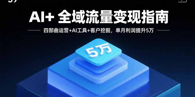 AI+全域流量变现指南，四部曲运营+AI工具+客户挖掘，单月利润提升5万-追梦聊项目