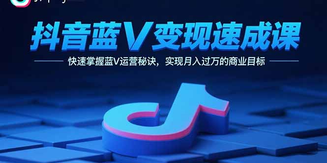 抖音蓝V变现速成课，快速掌握蓝V运营秘诀，实现月入过万的商业目标-追梦聊项目