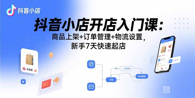 抖音小店开店入门课：商品上架+订单管理+物流设置，新手7天快速起店-追梦聊项目
