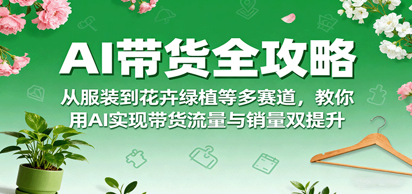 AI带货全攻略，从服装到花卉绿植等多赛道，教你用AI实现带货流量与销量双提升-追梦聊项目