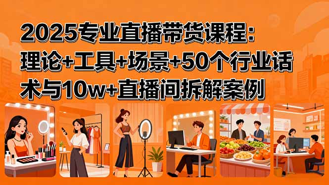 2025专业直播带货课程：理论+工具+场景+50个行业话术与10w+直播间拆解案例-追梦聊项目