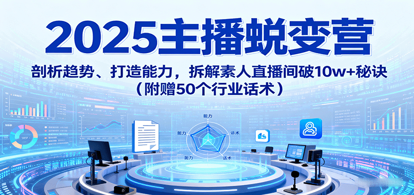 2025主播蜕变营：剖析趋势、打造能力，拆解素人直播间破10w+秘诀(附赠50个行业话术)-追梦聊项目
