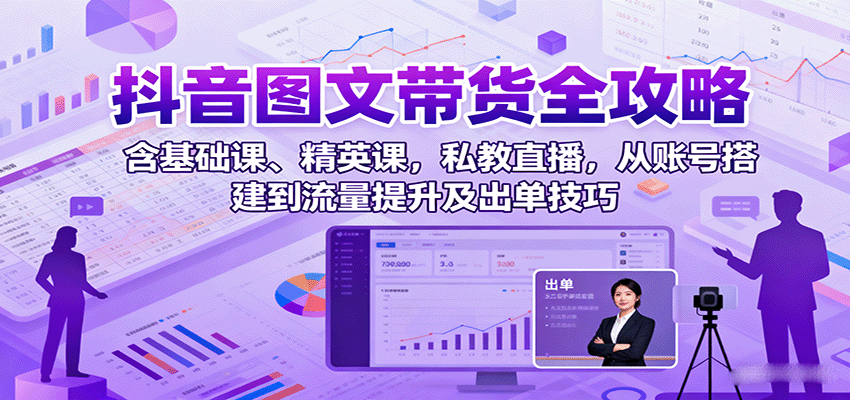 抖音图文带货全攻略：含基础课、精英课，私教直播，从账号搭建到流量提升及出单技巧-追梦聊项目