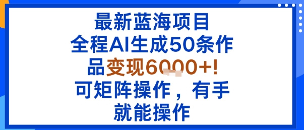 最新蓝海项目：全程AI生成50条作品变现6k+，可矩阵操作，有手就能操作-追梦聊项目