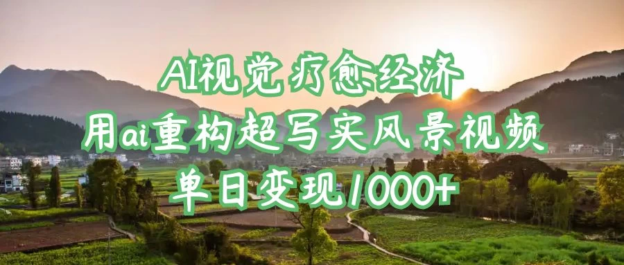 AI视觉疗愈经济：用ai重构超写实风景视频，单日变现1000+-追梦聊项目