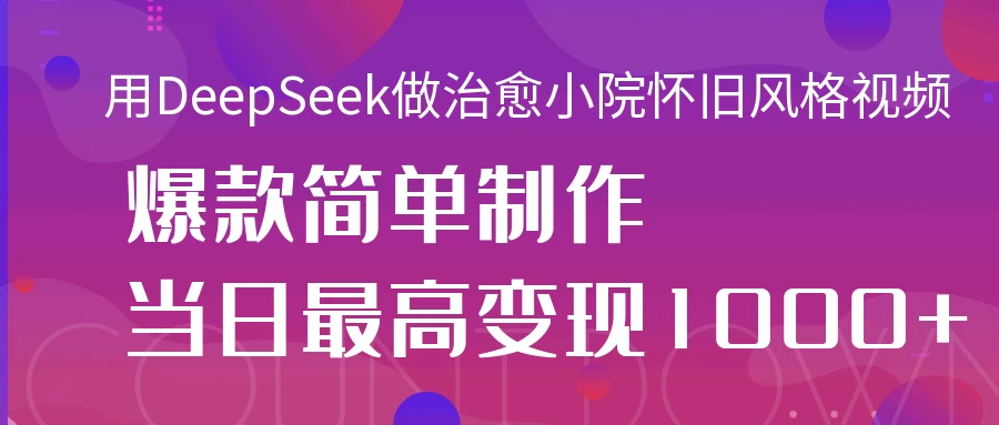 用DeepSeek做治愈小院怀旧风格视频，爆款轻松制作，当日最高变现1000+-追梦聊项目