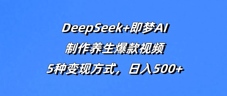 DeepSeek+即梦AI，制作养生爆款视频，5种变现方式，日入500+-追梦聊项目