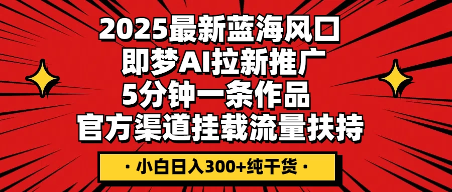 2025最新蓝海风口，即梦AI拉新推广，5分钟一条作品，官方渠道挂载；流量扶持，小白日入300+纯干货-追梦聊项目