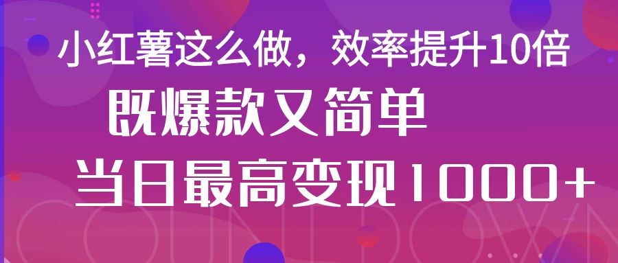 小红薯这么做，效率提升10倍，既爆款又简单，轻松变现不求人-追梦聊项目